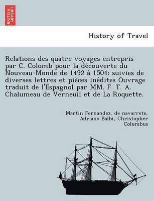 Relations Des Quatre Voyages Entrepris Par C. Colomb Pour La de Couverte Du Nouveau-Monde de 1492 a 1504; Suivies de Diverses Lettres Et Pie Ces Ine Dites Ouvrage Traduit de L'Espagnol Par MM. F. T. A. Chalumeau de Verneuil Et de La Roquette.