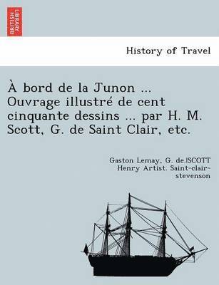 A Bord de la Junon ... Ouvrage Illustre de Cent Cinquante Dessins ... Par H. M. Scott, G. de Saint Clair, Etc. 1