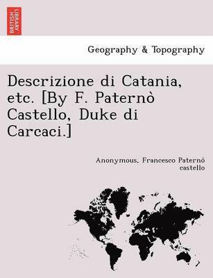 Descrizione Di Catania, Etc. [By F. Paterno Castello, Duke Di Carcaci.] 1