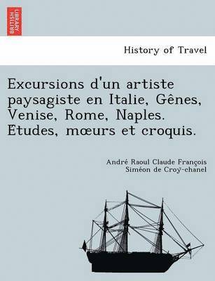 Andre Raoul Claude Fran Croy -Chanel, Andre´ Raoul Claude Fran Croy¨-chanel - Excursions D'Un Artiste Paysagiste En Italie, GE Nes, Venise, Rome, Naples. E Tudes, M Urs Et Croquis., Häftad