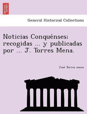 Noticias Conque&#769;nses; recogidas ... y publicadas por ... J. Torres Mena. 1