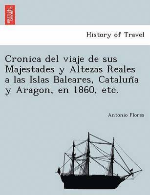 Cronica del viaje de sus Majestades y Altezas Reales a las Islas Baleares, Catalun&#771;a y Aragon, en 1860, etc. 1