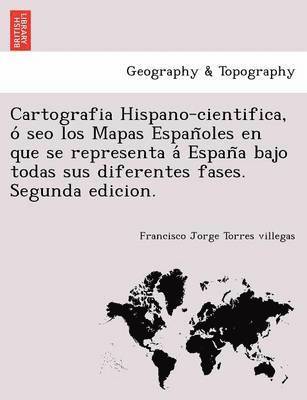 Cartografia Hispano-cientifica, o&#769; seo los Mapas Espan&#771;oles en que se representa a&#769; Espan&#771;a bajo todas sus diferentes fases. Segunda edicion. 1