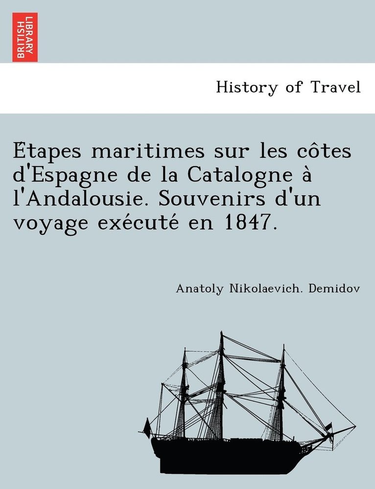 E&#769;tapes maritimes sur les co&#770;tes d'Espagne de la Catalogne a&#768; l'Andalousie. Souvenirs d'un voyage exe&#769;cute&#769; en 1847. 1