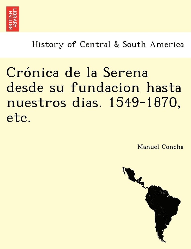 Cro&#769;nica de la Serena desde su fundacion hasta nuestros dias. 1549-1870, etc. 1