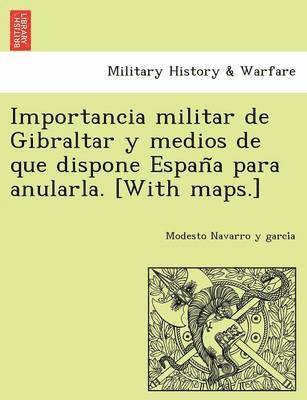 Importancia militar de Gibraltar y medios de que dispone Espan&#771;a para anularla. [With maps.] 1