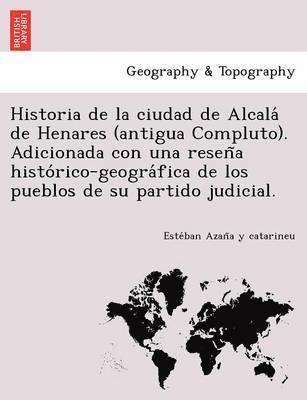 bokomslag Historia de la ciudad de Alcala&#769; de Henares (antigua Compluto). Adicionada con una resen&#771;a histo&#769;rico-geogra&#769;fica de los pueblos de su partido judicial.