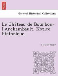 bokomslag Le Cha&#770;teau de Bourbon-l'Archambault. Notice historique.