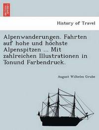 bokomslag Alpenwanderungen. Fahrten auf hohe und ho&#776;chste Alpenspitzen ... Mit zahlreichen Illustrationen in Tonund Farbendruck.
