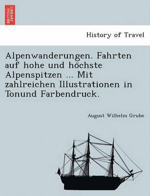 Alpenwanderungen. Fahrten auf hohe und ho&#776;chste Alpenspitzen ... Mit zahlreichen Illustrationen in Tonund Farbendruck. 1