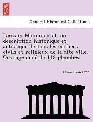 bokomslag Louvain Monumental, ou description historique et artistique de tous les e?difices civils et religieux de la dite ville. Ouvrage orne? de 112 planches.