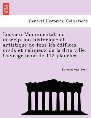 Louvain Monumental, ou description historique et artistique de tous les e&#769;difices civils et religieux de la dite ville. Ouvrage orne&#769; de 112 planches. 1