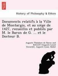 bokomslag Documents Relatifs   La Ville de Montargis, Et Au Si ge de 1427, Recueillis Et Publi s Par M. Le Baron de G. ... Et Le Docteur B.