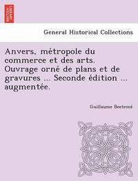 bokomslag Anvers, Me Tropole Du Commerce Et Des Arts. Ouvrage Orne de Plans Et de Gravures ... Seconde E Dition ... Augmente E.