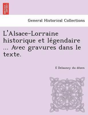 L'Alsace-Lorraine Historique Et Le Gendaire ... Avec Gravures Dans Le Texte.