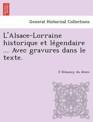L'Alsace-Lorraine Historique Et Le Gendaire ... Avec Gravures Dans Le Texte. 1