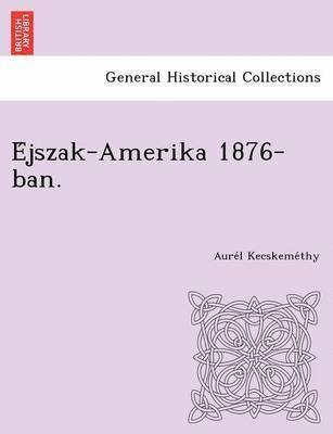 bokomslag E Jszak-Amerika 1876-Ban.