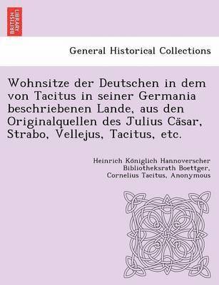 Wohnsitze Der Deutschen in Dem Von Tacitus in Seiner Germania Beschriebenen Lande, Aus Den Originalquellen Des Julius CA Sar, Strabo, Vellejus, Tacitus, Etc. 1