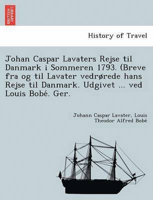 Johan Caspar Lavaters Rejse Til Danmark I Sommeren 1793. (Breve Fra Og Til Lavater Vedr Rede Hans Rejse Til Danmark. Udgivet ... Ved Louis Bobe . Ger. 1