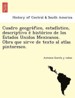 Cuadro geográfico, estadístico, descriptivo é histórico de los Estados Unidos Mexicanos. Obra que sirve de texto al atlas pintoresco.