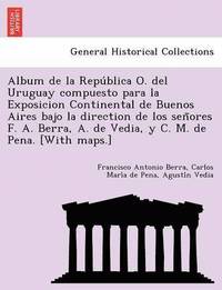 bokomslag Album de la Repu&#769;blica O. del Uruguay compuesto para la Exposicion Continental de Buenos Aires bajo la direction de los sen&#771;ores F. A. Berra, A. de Vedia, y C. M. de Pena. [With maps.]