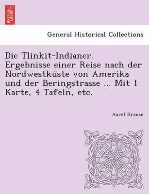 bokomslag Die Tlinkit-Indianer. Ergebnisse einer Reise nach der Nordwestku&#776;ste von Amerika und der Beringstrasse ... Mit 1 Karte, 4 Tafeln, etc.