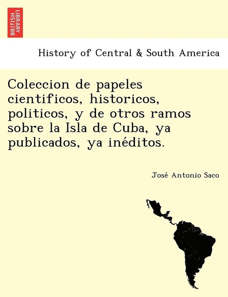 Coleccion de papeles cientificos, historicos, politicos, y de otros ramos sobre la Isla de Cuba, ya publicados, ya ine&#769;ditos. 1