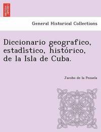 bokomslag Diccionario geografico, estadi&#769;stico, histo&#769;rico, de la Isla de Cuba.