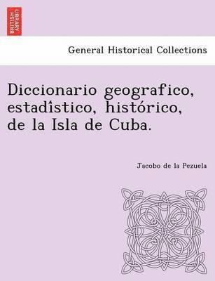 bokomslag Diccionario geografico, estadi&#769;stico, histo&#769;rico, de la Isla de Cuba.