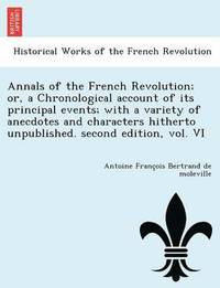 bokomslag Annals of the French Revolution; Or, a Chronological Account of Its Principal Events; With a Variety of Anecdotes and Characters Hitherto Unpublished. Second Edition, Vol. VI