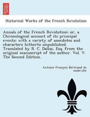 Annals of the French Revolution; Or, a Chronological Account of Its Principal Events; With a Variety of Anecdotes and Characters Hitherto Unpublished.