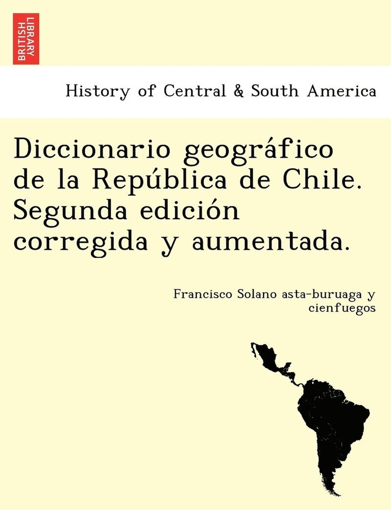 Diccionario geogra&#769;fico de la Repu&#769;blica de Chile. Segunda edicio&#769;n corregida y aumentada. 1