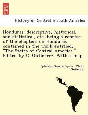 Honduras; Descriptive, Historical, and Statistical, Etc. Being a Reprint of the Chapters on Honduras Contained in the Work Entitled, 'The States of Central America.' Edited by C. Gutie Rrez. with a 1