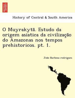 O Muyrakyta . Estudo Da Origem Asiatica Da Civilizac A O Do Amazonas Nos Tempos Prehistoricos. PT. 1. 1