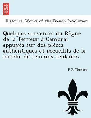 Quelques souvenirs du Re&#768;gne de la Terreur a&#768; Cambrai appuye&#769;s sur des pie&#768;ces authentiques et recueillis de la bouche de temoins oculaires. 1