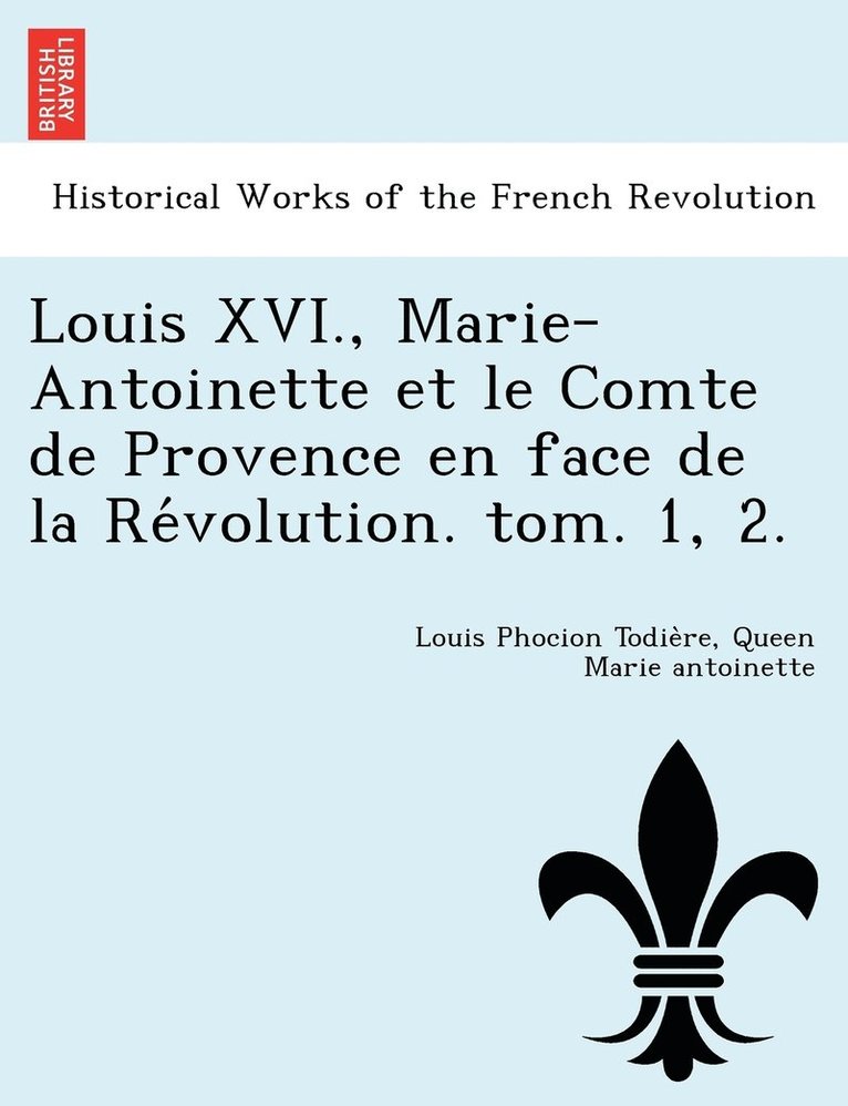 Louis XVI., Marie-Antoinette et le Comte de Provence en face de la Révolution. tom. 1, 2.