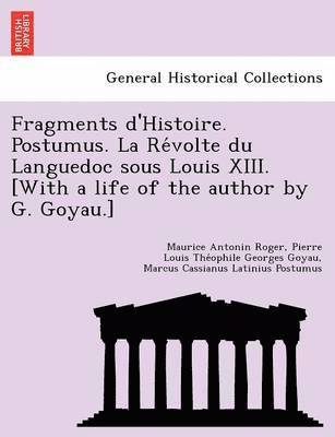 Maurice Antonin Roger, Pierre Louis the Goyau, Marcus Cassianus Latinius Postumus, Pierre Louis The´ophile Georges Goyau - Fragments D'Histoire. Postumus. La Re Volte Du Languedoc Sous Louis XIII. [With a Life of the Author by G. Goyau.], Häftad