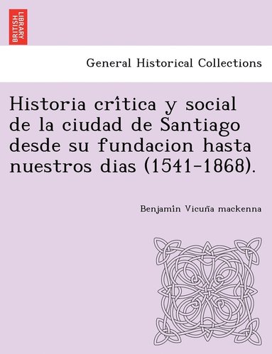 Benjamín Vicuña MacKenna - Historia crítica y social de la ciudad de Santiago desde su fundacion hasta nuestros dias (1541-1868)., Häftad