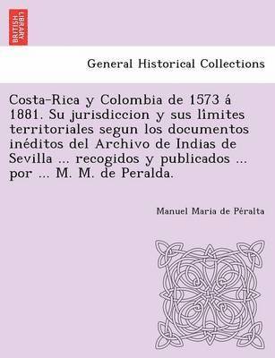 Manuel Maria de Pe&#769;ralta, Manuel Maria de Pe´ralta - Costa-Rica y Colombia de 1573 á 1881. Su jurisdiccion y sus límites territoriales segun los documentos inéditos del Archivo de Indias de Sevilla ... recogidos y publicados ... por ... M. M. de Peralda., Häftad