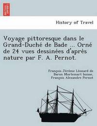 bokomslag Voyage Pittoresque Dans Le Grand-Duche de Bade ... Orne de 24 Vues Dessine Es D'Apre S Nature Par F. A. Pernot.