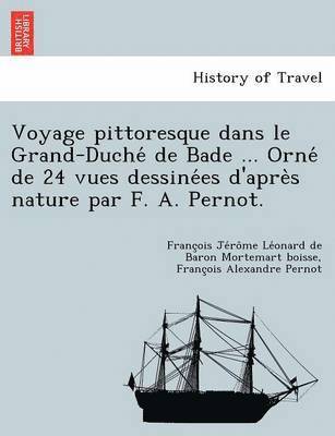 Voyage Pittoresque Dans Le Grand-Duche de Bade ... Orne de 24 Vues Dessine Es D'Apre S Nature Par F. A. Pernot. 1