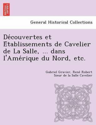 Gabriel Gravier, Rene Robert Sieur De La Sall Cavelier - de Couvertes Et E Tablissements de Cavelier de La Salle, ... Dans L'Ame Rique Du Nord, Etc., Häftad