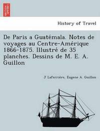 bokomslag De Paris a Guate&#769;mala. Notes de voyages au Centre-Ame&#769;rique 1866-1875. Illustre&#769; de 35 planches. Dessins de M. E. A. Guillon