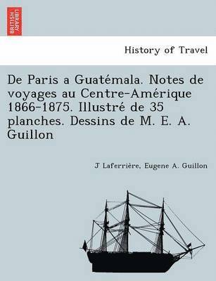 De Paris a Guate&#769;mala. Notes de voyages au Centre-Ame&#769;rique 1866-1875. Illustre&#769; de 35 planches. Dessins de M. E. A. Guillon 1