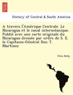 bokomslag A travers l'Ame&#769;rique Centrale. Le Nicaragua et le canal interoce&#769;anique. Publie&#769; avec une carte originale du Nicaragua dresse&#769;e par ordre de S. E. le