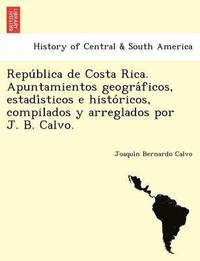 bokomslag Repu blica de Costa Rica. Apuntamientos geogra ficos, estadi sticos e histo ricos, compilados y arreglados por J. B. Calvo.