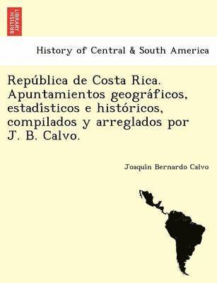Repu blica de Costa Rica. Apuntamientos geogra ficos, estadi sticos e histo ricos, compilados y arreglados por J. B. Calvo. 1