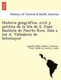 bokomslag Historia geogra&#769;fica, civil y politica de la Isla de S. Juan Bautista de Puerto Rico, Dala a luz A. Valladares de Sotomayor