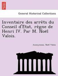 bokomslag Inventaire des arre&#770;ts du Conseil d'E&#769;tat, re&#768;gne de Henri IV. Par M. Noe&#776;l Valois.