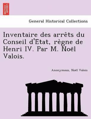 Anonymous, Noël Valois, Noël Valois, Noe¨l Valois - Inventaire des arrêts du Conseil d'État, règne de Henri IV. Par M. Noël Valois., Häftad